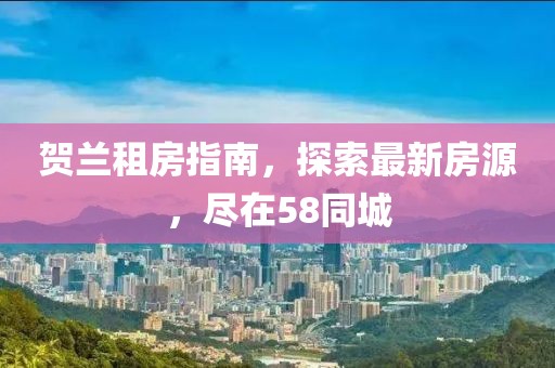 贺兰租房指南，探索最新房源，尽在58同城