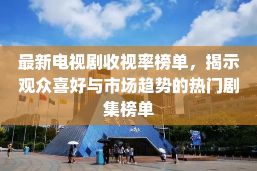 最新电视剧收视率榜单，揭示观众喜好与市场趋势的热门剧集榜单