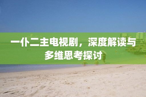 一仆二主电视剧，深度解读与多维思考探讨