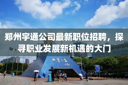 郑州宇通公司最新职位招聘，探寻职业发展新机遇的大门