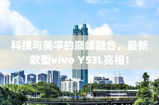 科技与美学的巅峰融合，最新款型vivo Y53L亮相！