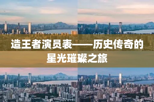 造王者演员表——历史传奇的星光璀璨之旅