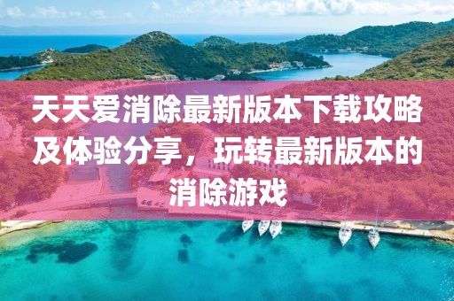 天天爱消除最新版本下载攻略及体验分享，玩转最新版本的消除游戏