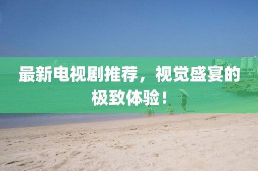 最新电视剧推荐，视觉盛宴的极致体验！