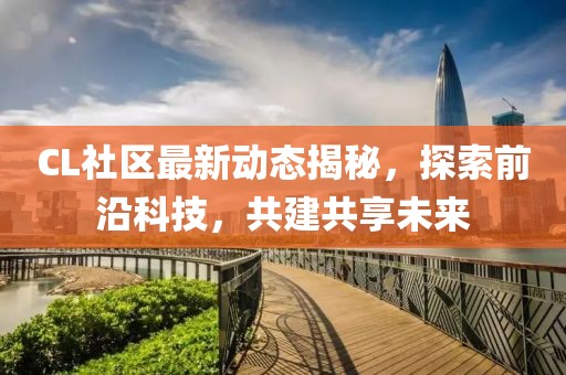 CL社区最新动态揭秘，探索前沿科技，共建共享未来