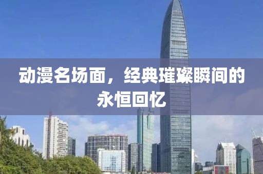 动漫名场面，经典璀璨瞬间的永恒回忆