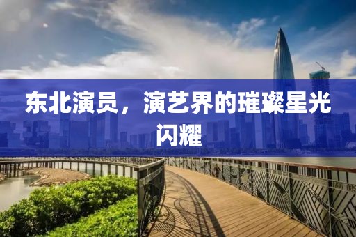 东北演员，演艺界的璀璨星光闪耀