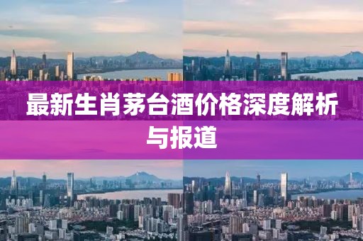 最新生肖茅台酒价格深度解析与报道
