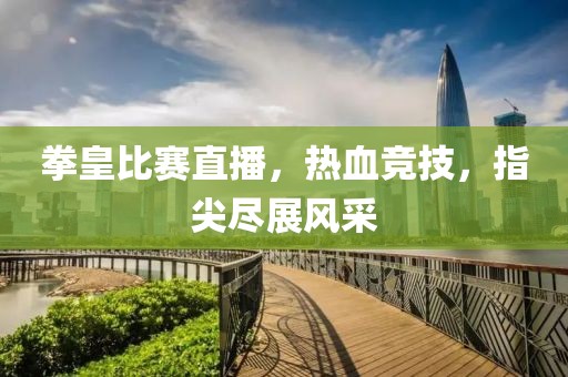 拳皇比赛直播，热血竞技，指尖尽展风采