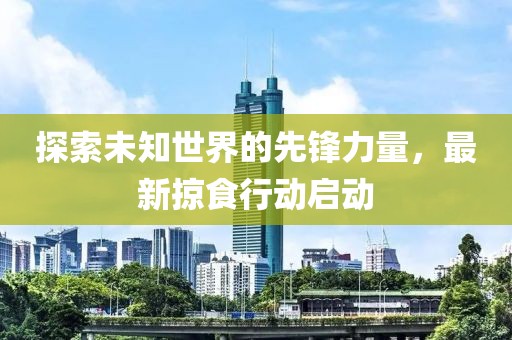 探索未知世界的先锋力量，最新掠食行动启动