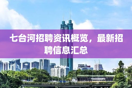 七台河招聘资讯概览，最新招聘信息汇总