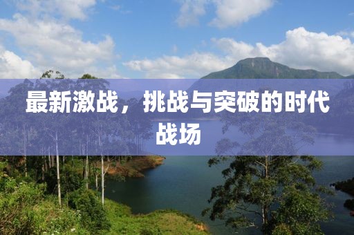 最新激战，挑战与突破的时代战场
