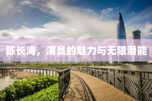 陈长海，演员的魅力与无限潜能