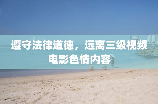 遵守法律道德，远离三级视频电影色情内容