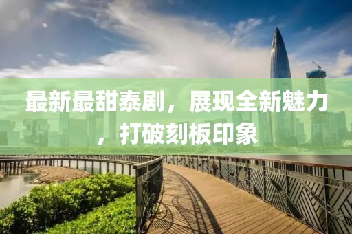 最新最甜泰剧，展现全新魅力，打破刻板印象