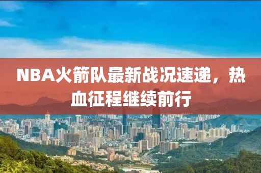 NBA火箭队最新战况速递，热血征程继续前行