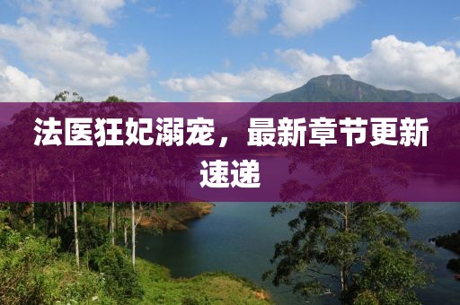 法医狂妃溺宠，最新章节更新速递