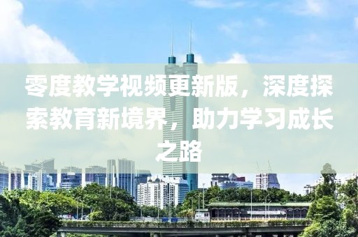 零度教学视频更新版，深度探索教育新境界，助力学习成长之路