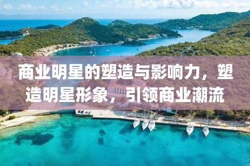 商业明星的塑造与影响力，塑造明星形象，引领商业潮流