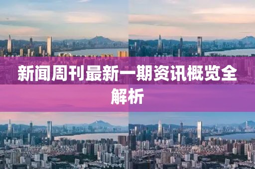 新闻周刊最新一期资讯概览全解析