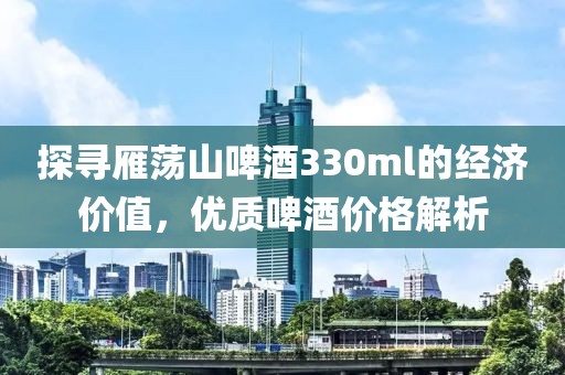 探寻雁荡山啤酒330ml的经济价值，优质啤酒价格解析