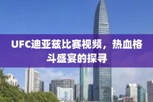 UFC迪亚兹比赛视频，热血格斗盛宴的探寻