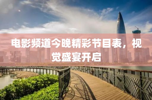 电影频道今晚精彩节目表，视觉盛宴开启