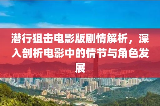 潜行狙击电影版剧情解析，深入剖析电影中的情节与角色发展