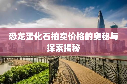 恐龙蛋化石拍卖价格的奥秘与探索揭秘