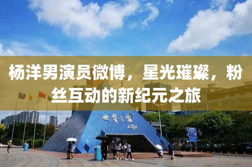 杨洋男演员微博，星光璀璨，粉丝互动的新纪元之旅