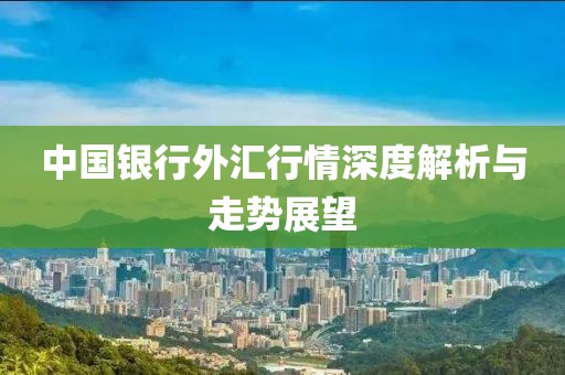 中国银行外汇行情深度解析与走势展望