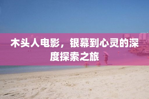 木头人电影，银幕到心灵的深度探索之旅