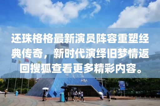 还珠格格最新演员阵容重塑经典传奇，新时代演绎旧梦情返回搜狐查看更多精彩内容。