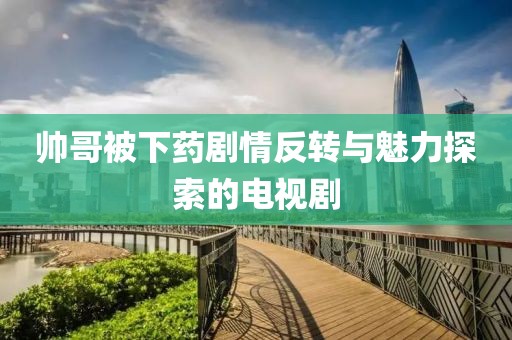 帅哥被下药剧情反转与魅力探索的电视剧