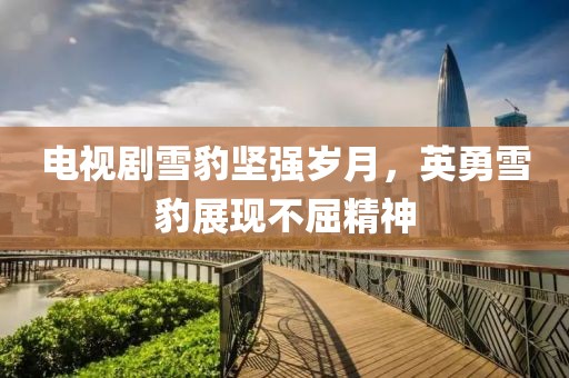 电视剧雪豹坚强岁月，英勇雪豹展现不屈精神