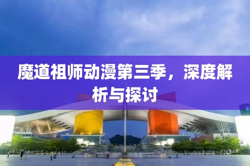 魔道祖师动漫第三季，深度解析与探讨