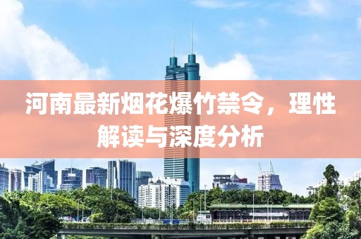 河南最新烟花爆竹禁令，理性解读与深度分析
