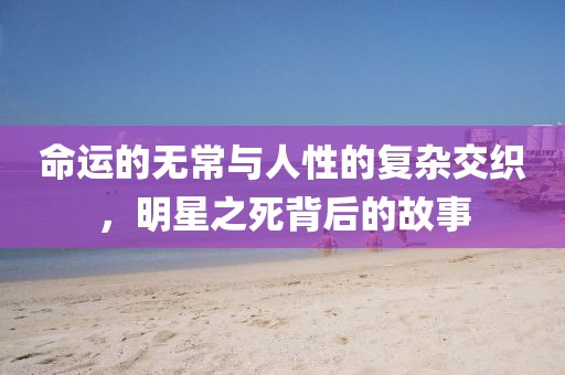 命运的无常与人性的复杂交织，明星之死背后的故事