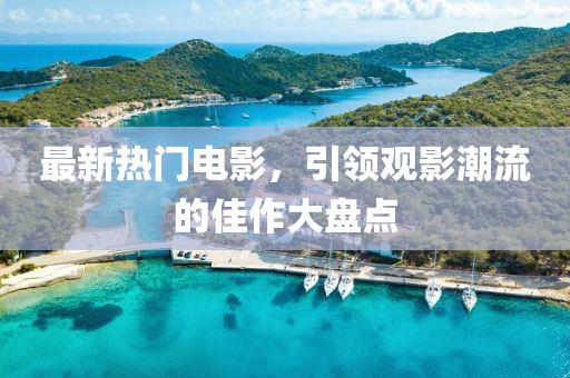 最新热门电影，引领观影潮流的佳作大盘点