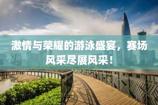激情与荣耀的游泳盛宴，赛场风采尽展风采！