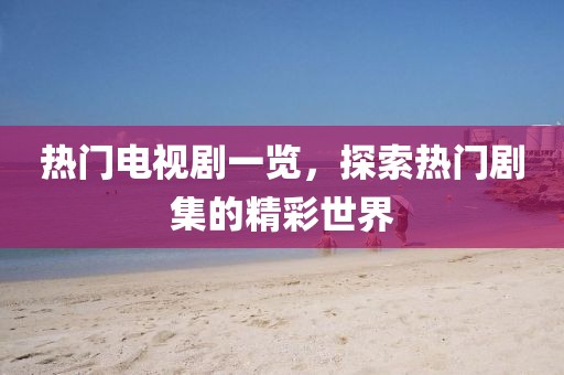 热门电视剧一览，探索热门剧集的精彩世界