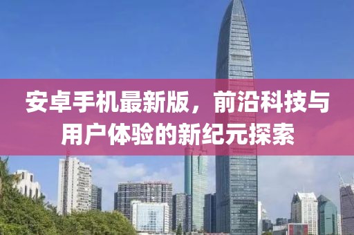 安卓手机最新版，前沿科技与用户体验的新纪元探索