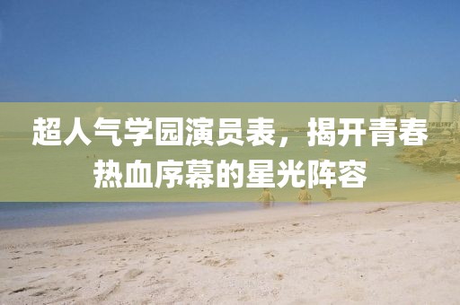 超人气学园演员表，揭开青春热血序幕的星光阵容