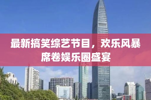 最新搞笑综艺节目，欢乐风暴席卷娱乐圈盛宴
