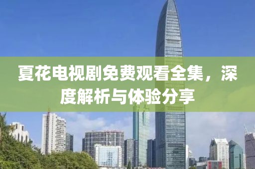 夏花电视剧免费观看全集，深度解析与体验分享
