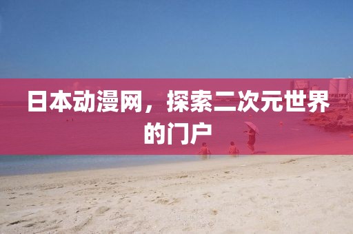 日本动漫网，探索二次元世界的门户