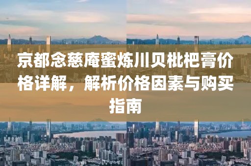京都念慈庵蜜炼川贝枇杷膏价格详解，解析价格因素与购买指南