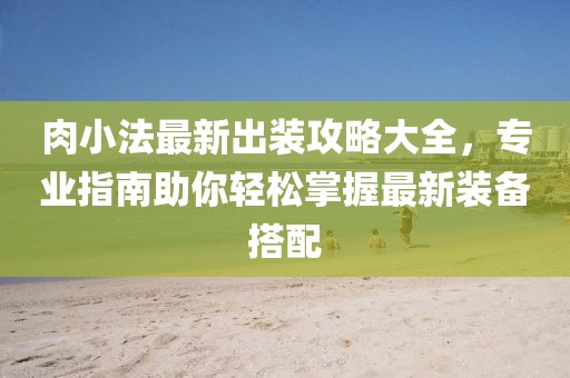 肉小法最新出装攻略大全，专业指南助你轻松掌握最新装备搭配