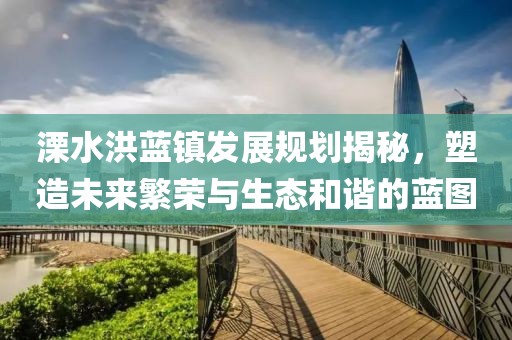 溧水洪蓝镇发展规划揭秘，塑造未来繁荣与生态和谐的蓝图