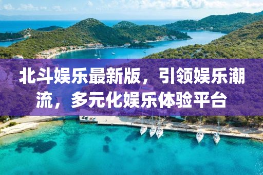 北斗娱乐最新版，引领娱乐潮流，多元化娱乐体验平台
